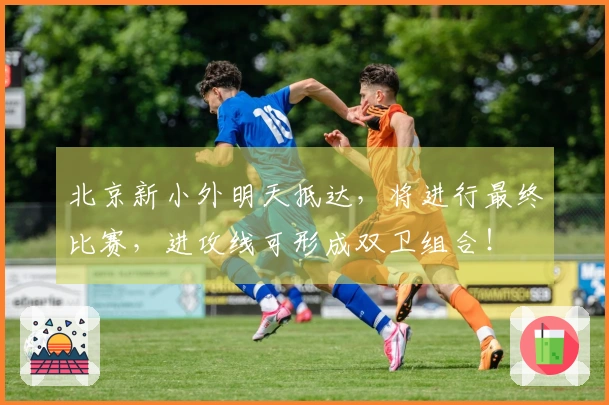 北京新小外明天抵达，将进行最终比赛，进攻线可形成双卫组合！