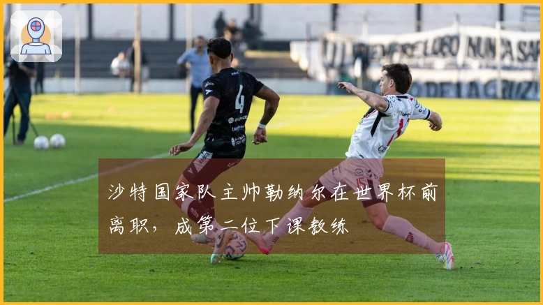 沙特国家队主帅勒纳尔在世界杯前离职，成第二位下课教练