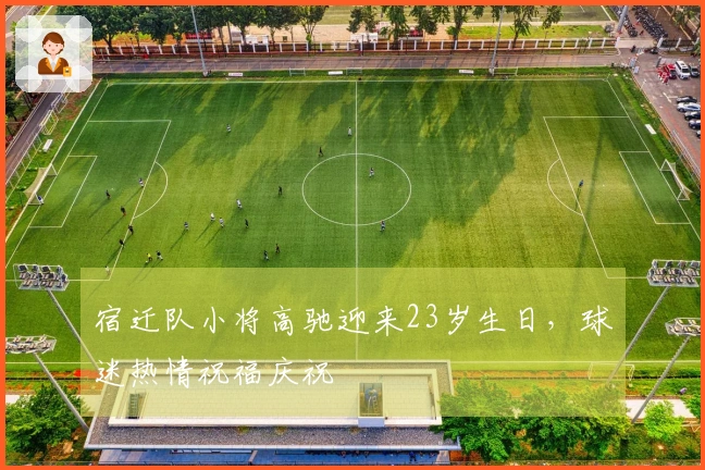 宿迁队小将高驰迎来23岁生日，球迷热情祝福庆祝