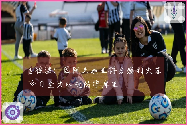古德温：因阿夫迪亚得分感到失落 今日全力以赴防守库里