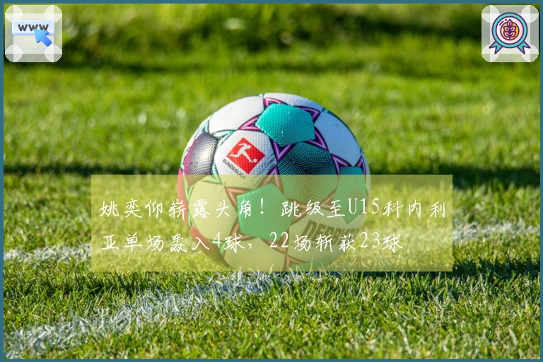姚奕仰崭露头角！跳级至U15科内利亚单场轰入4球，22场斩获23球