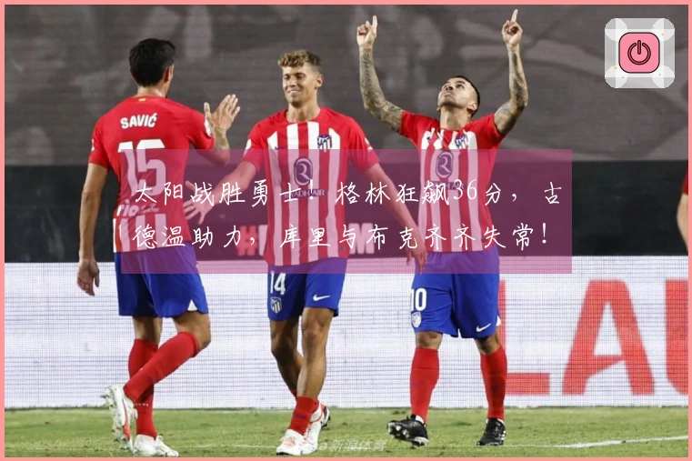 太阳战胜勇士！格林狂飙36分，古德温助力，库里与布克齐齐失常！