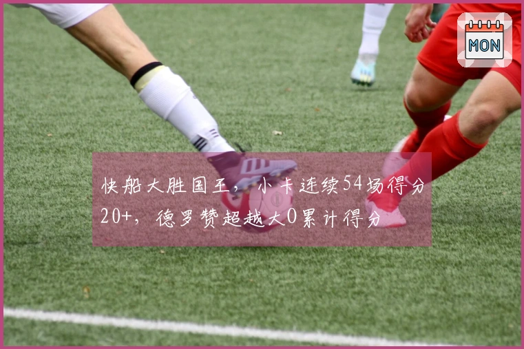 快船大胜国王，小卡连续54场得分20+，德罗赞超越大O累计得分