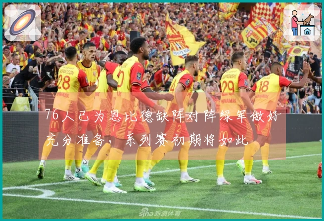 76人已为恩比德缺阵对阵绿军做好充分准备，系列赛初期将如此