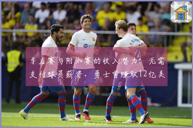 季后赛与附加赛的收入潜力：无需支付球员薪资，勇士曾赚取12亿美元