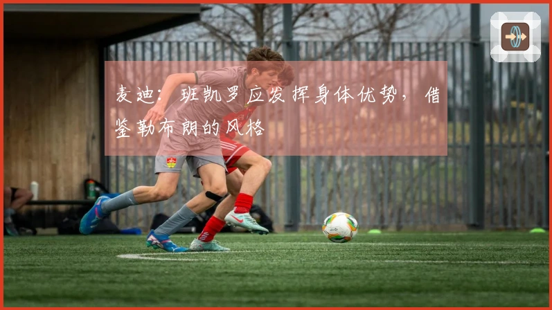 麦迪：班凯罗应发挥身体优势，借鉴勒布朗的风格