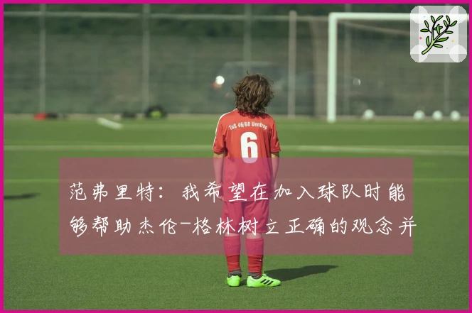 范弗里特：我希望在加入球队时能够帮助杰伦-格林树立正确的观念并改正不良习惯