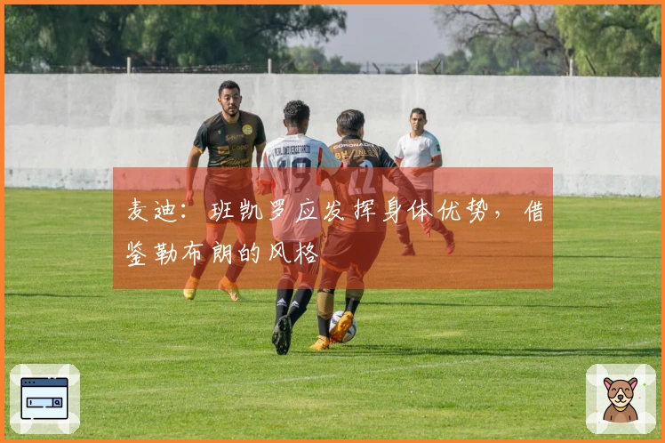 麦迪：班凯罗应发挥身体优势，借鉴勒布朗的风格