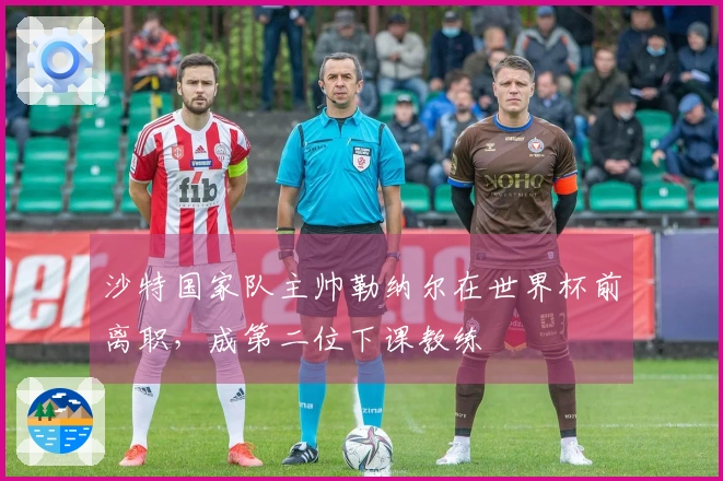 沙特国家队主帅勒纳尔在世界杯前离职，成第二位下课教练