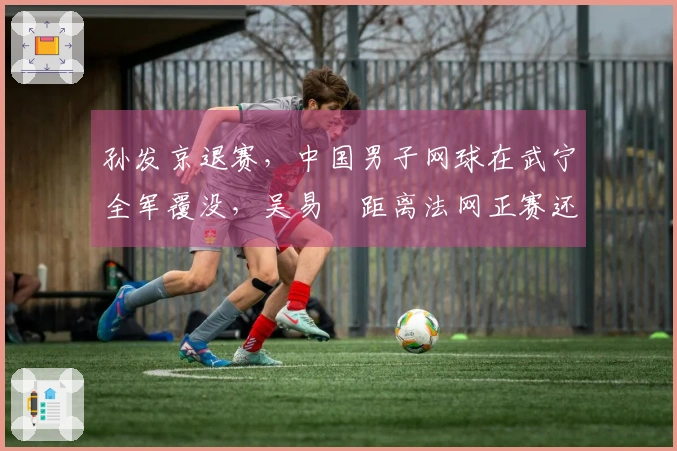 孙发京退赛，中国男子网球在武宁全军覆没，吴易昺距离法网正赛还有多远？