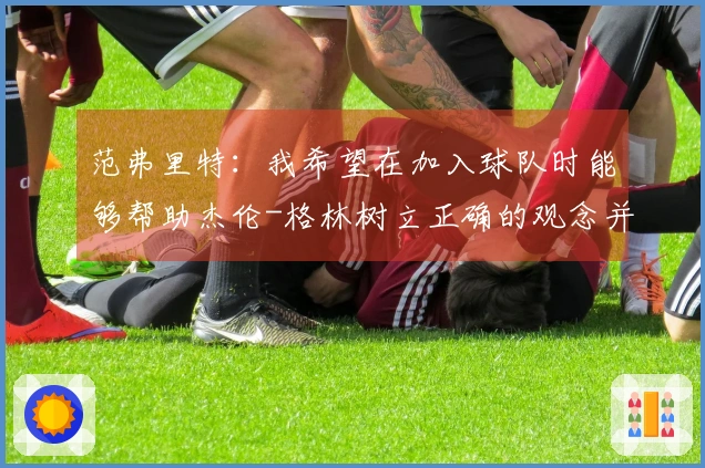 范弗里特：我希望在加入球队时能够帮助杰伦-格林树立正确的观念并改正不良习惯