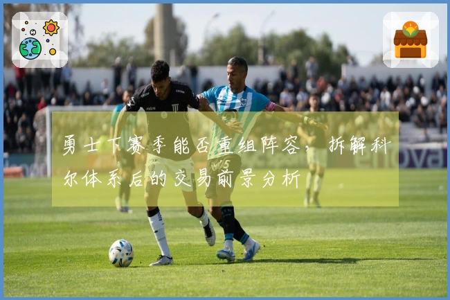 勇士下赛季能否重组阵容，拆解科尔体系后的交易前景分析