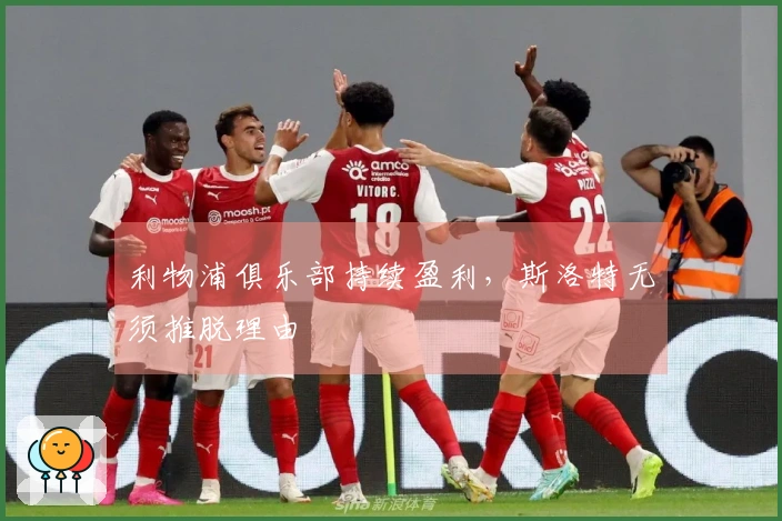 利物浦俱乐部持续盈利，斯洛特无须推脱理由