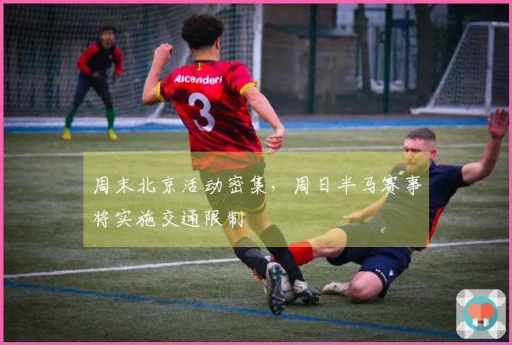 周末北京活动密集，周日半马赛事将实施交通限制
