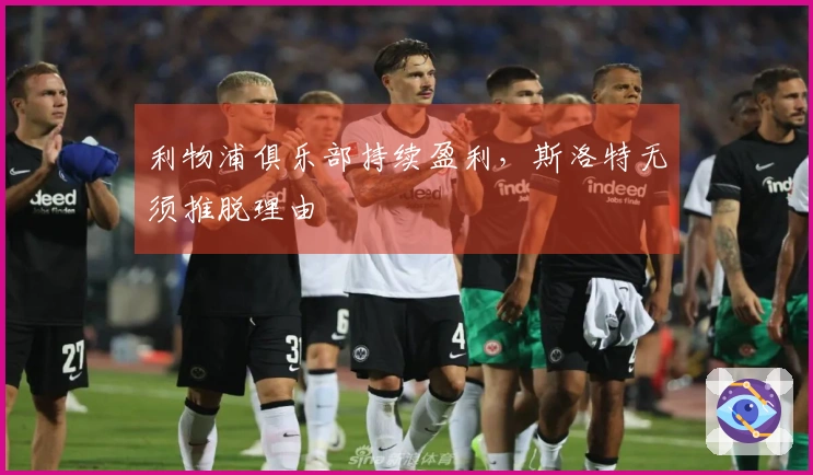 利物浦俱乐部持续盈利，斯洛特无须推脱理由