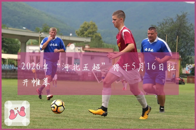 2026年“河北五超”将于5月16日拉开帷幕