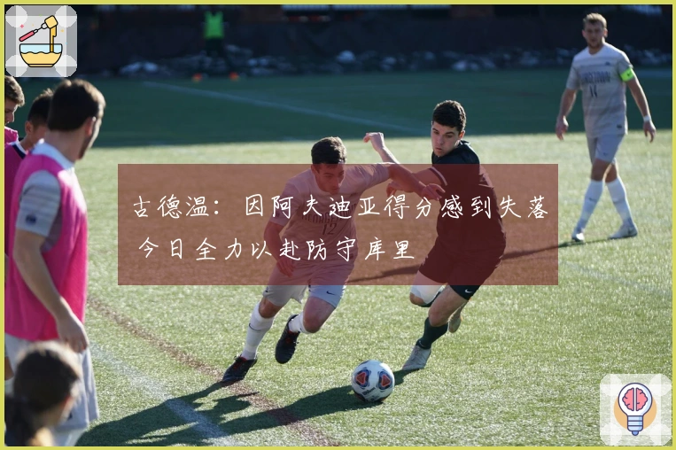 古德温：因阿夫迪亚得分感到失落 今日全力以赴防守库里