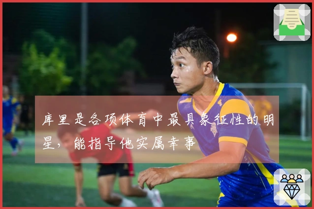 库里是各项体育中最具象征性的明星，能指导他实属幸事