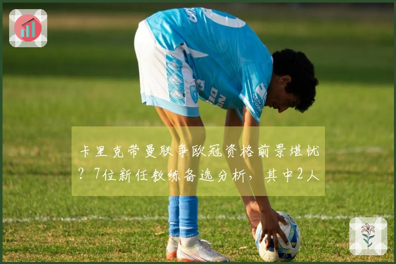 卡里克带曼联争欧冠资格前景堪忧？7位新任教练备选分析，其中2人被看好，3人疑问重重