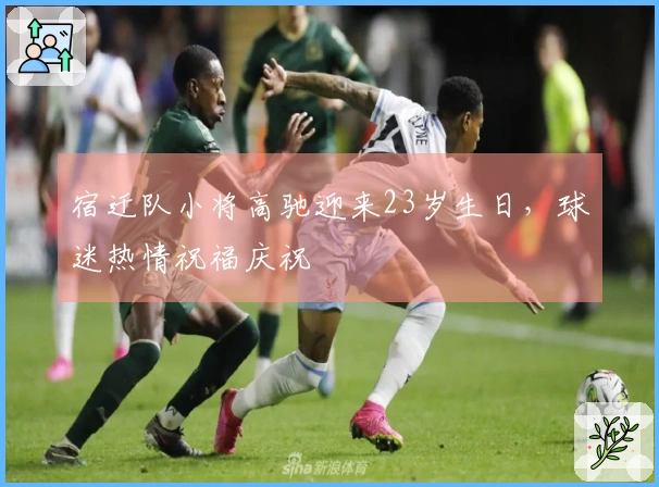 宿迁队小将高驰迎来23岁生日，球迷热情祝福庆祝