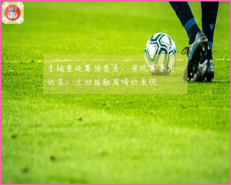 李楠重返赛场首秀，旁观赛事用心记录，主动接触周琦的表现