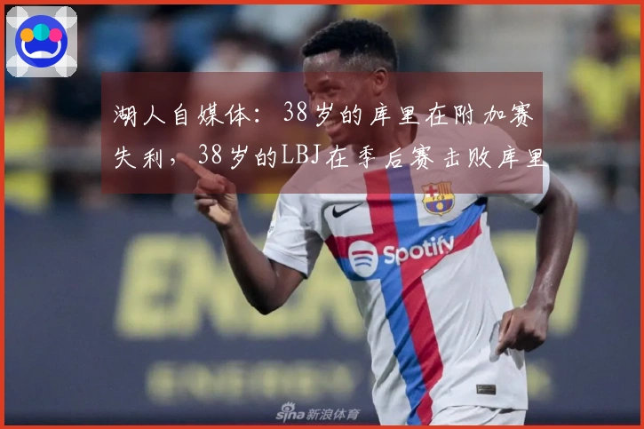 湖人自媒体：38岁的库里在附加赛失利，38岁的LBJ在季后赛击败库里