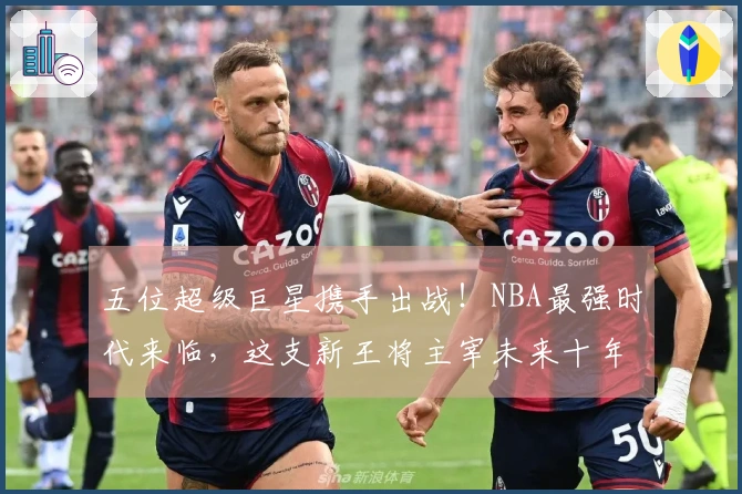 五位超级巨星携手出战！NBA最强时代来临，这支新王将主宰未来十年！