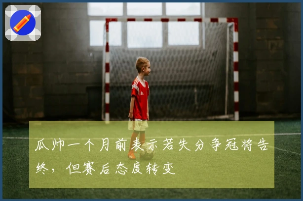 瓜帅一个月前表示若失分争冠将告终，但赛后态度转变