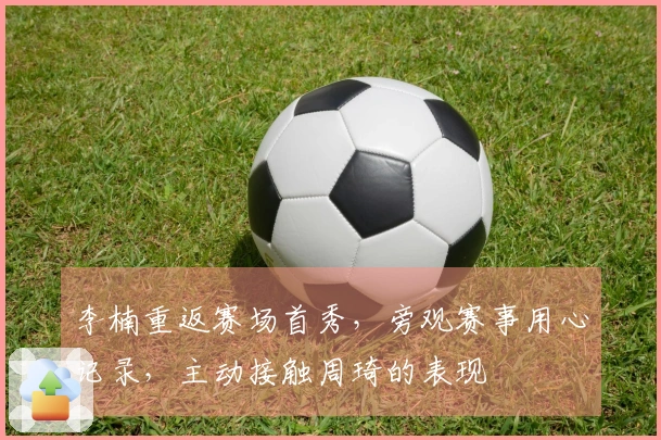 李楠重返赛场首秀，旁观赛事用心记录，主动接触周琦的表现