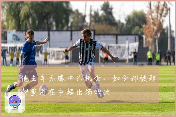 他去年无缘中乙机会，如今却被郑智重用在中超出场四次