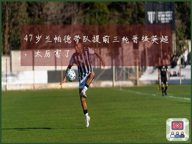 47岁兰帕德带队提前三轮晋级英超，太厉害了